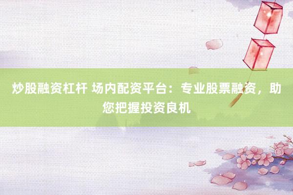 炒股融资杠杆 场内配资平台:专业股票融资,助您把握投资良机