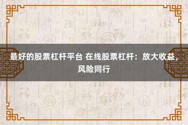 最好的股票杠杆平台 在线股票杠杆：放大收益，风险同行