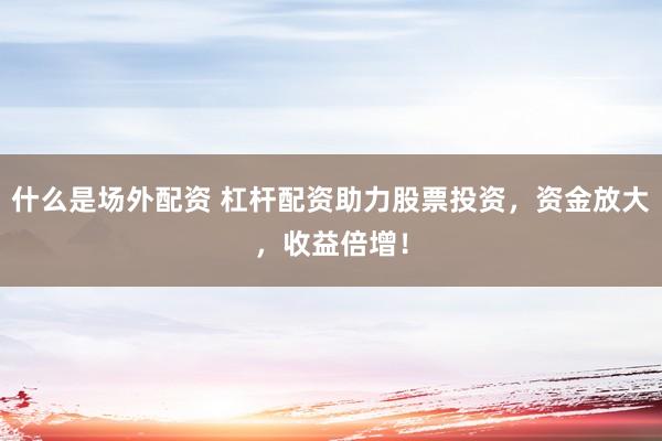 什么是场外配资 杠杆配资助力股票投资，资金放大，收益倍增！