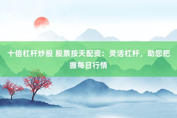 十倍杠杆炒股 股票按天配资:灵活杠杆,助您把握每日行情