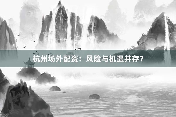 杭州场外配资：风险与机遇并存？