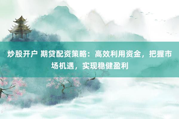 炒股开户 期贷配资策略：高效利用资金，把握市场机遇，实现稳健盈利