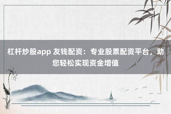 杠杆炒股app 友钱配资：专业股票配资平台，助您轻松实现资金增值