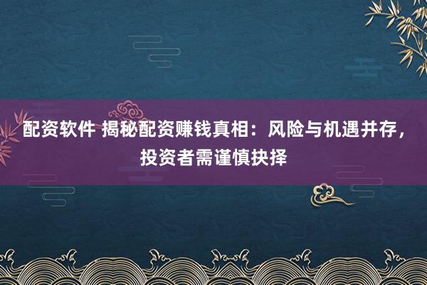 配资软件 揭秘配资赚钱真相：风险与机遇并存，投资者需谨慎抉择