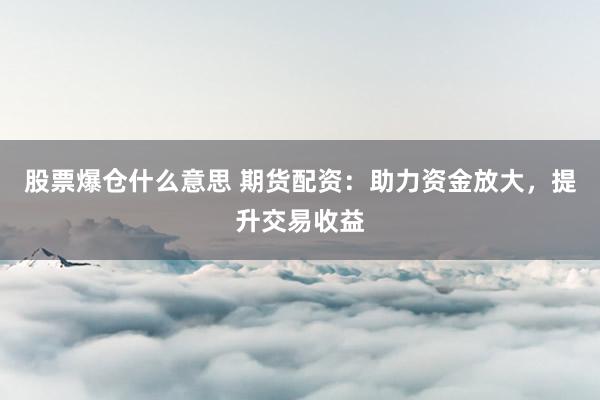 股票爆仓什么意思 期货配资:助力资金放大,提升交易收益