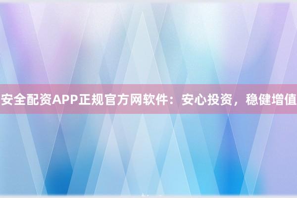安全配资APP正规官方网软件：安心投资，稳健增值