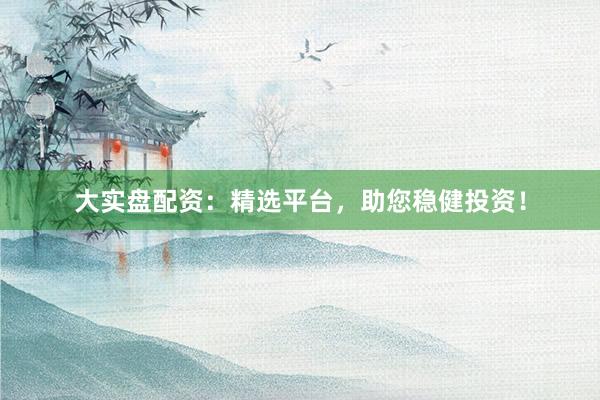 大实盘配资：精选平台，助您稳健投资！