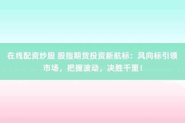 在线配资炒股 股指期货投资新航标：风向标引领市场，把握波动，决胜千里！