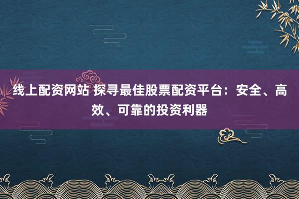 线上配资网站 探寻最佳股票配资平台：安全、高效、可靠的投资利器