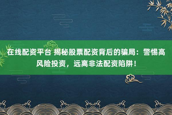 在线配资平台 揭秘股票配资背后的骗局：警惕高风险投资，远离非法配资陷阱！