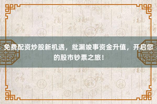 免费配资炒股新机遇，纰漏竣事资金升值，开启您的股市钞票之旅！