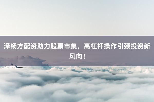 泽杨方配资助力股票市集，高杠杆操作引颈投资新风向！