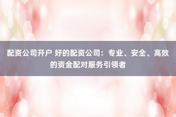 配资公司开户 好的配资公司:专业、安全、高效的资金配对服务引领者