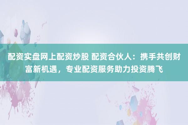 配资实盘网上配资炒股 配资合伙人：携手共创财富新机遇，专业配资服务助力投资腾飞