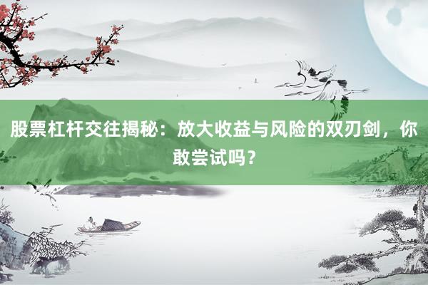 股票杠杆交往揭秘:放大收益与风险的双刃剑,你敢尝试吗?
