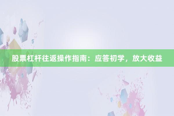 股票杠杆往返操作指南:应答初学,放大收益
