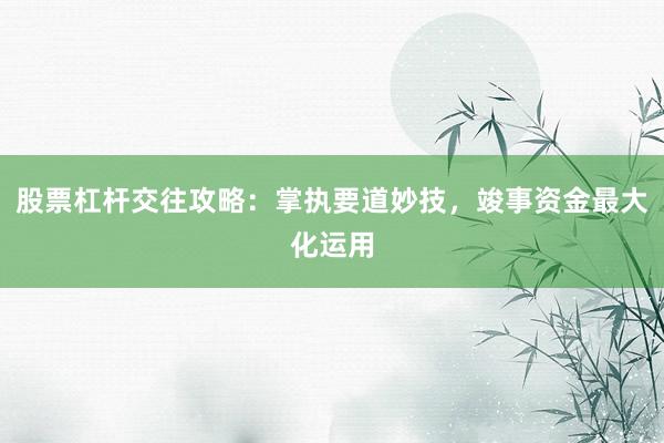 股票杠杆交往攻略：掌执要道妙技，竣事资金最大化运用
