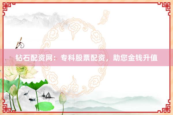 钻石配资网：专科股票配资，助您金钱升值