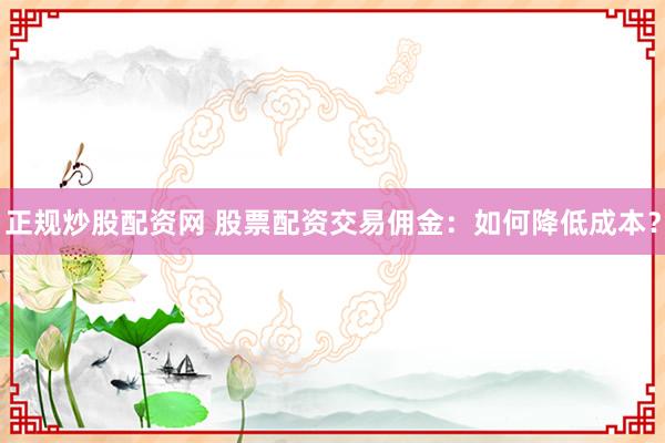 正规炒股配资网 股票配资交易佣金:如何降低成本?