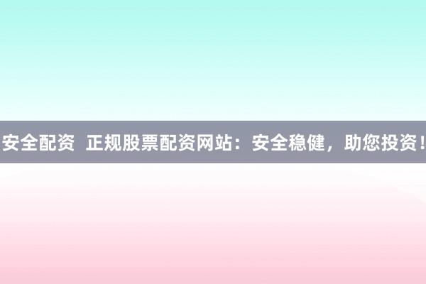 安全配资  正规股票配资网站：安全稳健，助您投资！