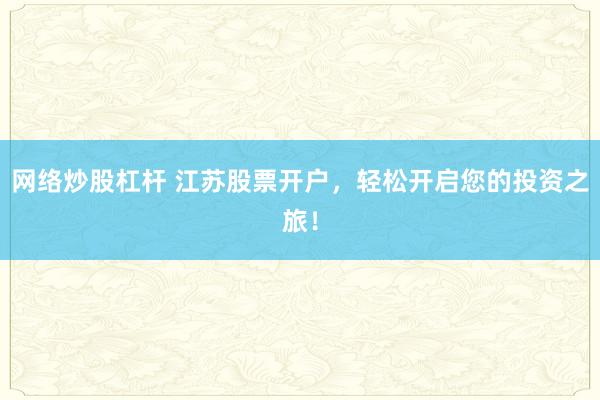 网络炒股杠杆 江苏股票开户，轻松开启您的投资之旅！
