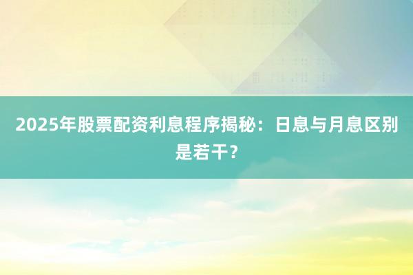 2025年股票配资利息程序揭秘：日息与月息区别是若干？