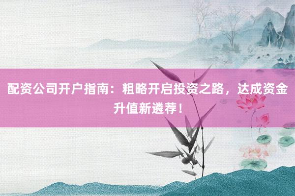 配资公司开户指南：粗略开启投资之路，达成资金升值新遴荐！