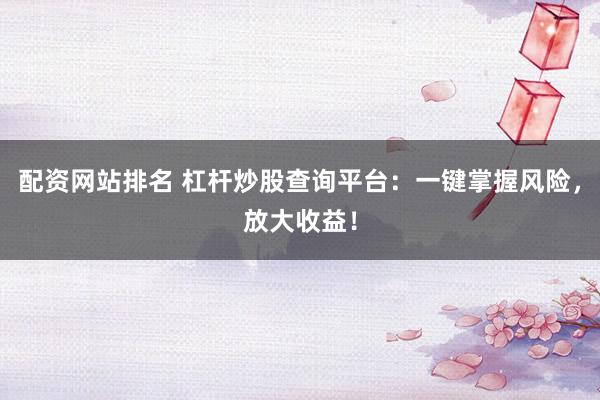 配资网站排名 杠杆炒股查询平台:一键掌握风险,放大收益!