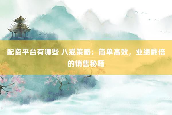 配资平台有哪些 八戒策略：简单高效，业绩翻倍的销售秘籍