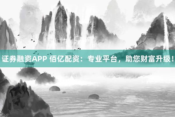 证券融资APP 佰亿配资：专业平台，助您财富升级！
