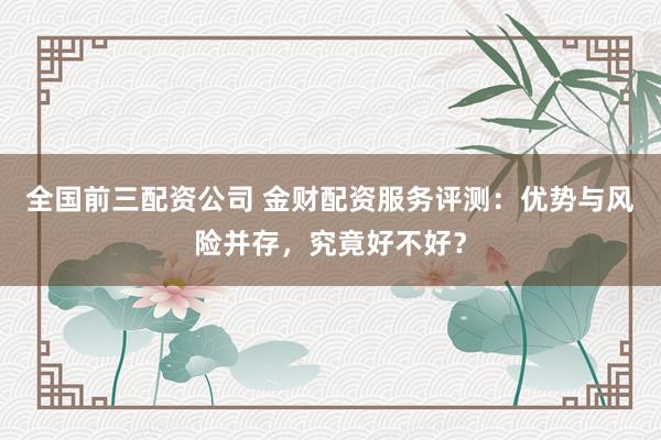 全国前三配资公司 金财配资服务评测：优势与风险并存，究竟好不好？