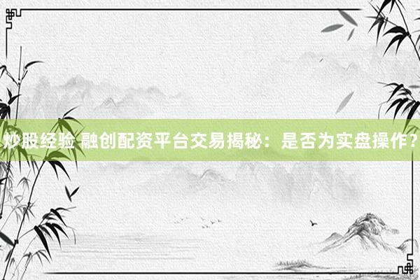 炒股经验 融创配资平台交易揭秘：是否为实盘操作？