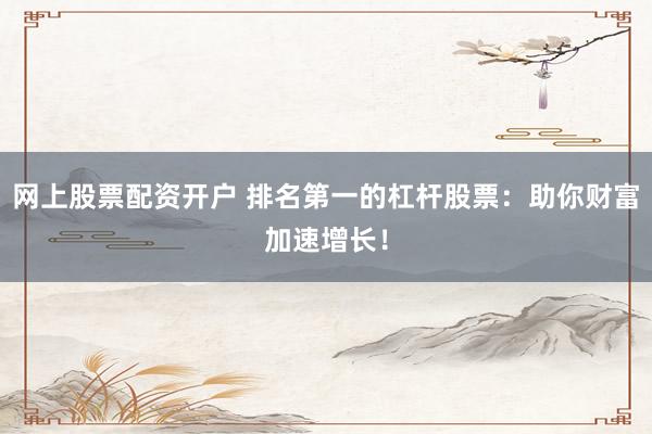 网上股票配资开户 排名第一的杠杆股票:助你财富加速增长!