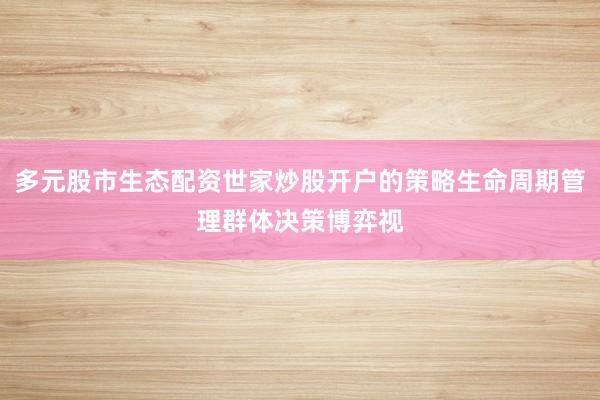 多元股市生态配资世家炒股开户的策略生命周期管理群体决策博弈视