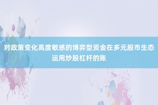 对政策变化高度敏感的博弈型资金在多元股市生态运用炒股杠杆的账
