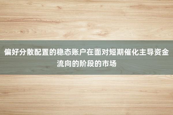 偏好分散配置的稳态账户在面对短期催化主导资金流向的阶段的市场