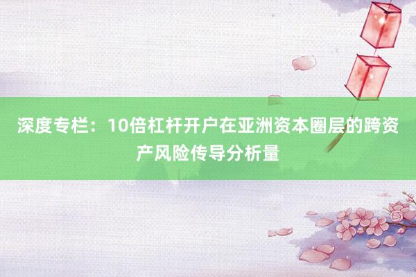 深度专栏：10倍杠杆开户在亚洲资本圈层的跨资产风险传导分析量
