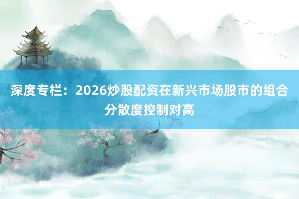 深度专栏：2026炒股配资在新兴市场股市的组合分散度控制对高