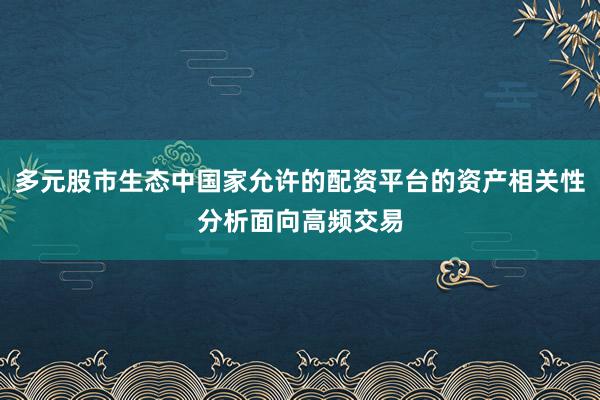 多元股市生态中国家允许的配资平台的资产相关性分析面向高频交易