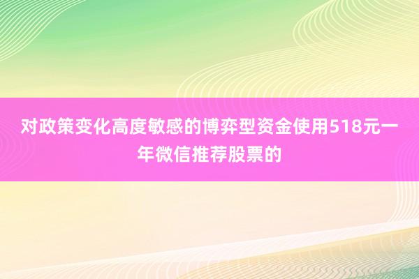 对政策变化高度敏感的博弈型资金使用518元一年微信推荐股票的