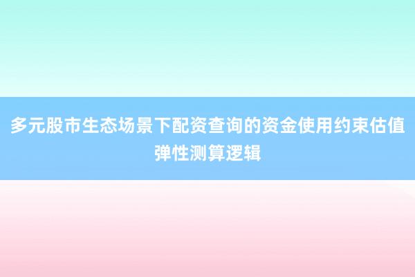 多元股市生态场景下配资查询的资金使用约束估值弹性测算逻辑