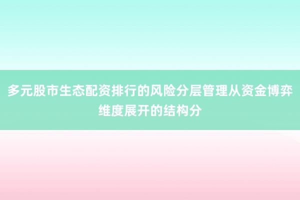 多元股市生态配资排行的风险分层管理从资金博弈维度展开的结构分