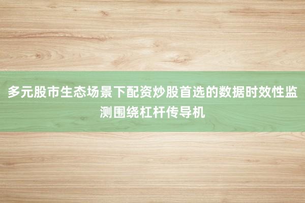 多元股市生态场景下配资炒股首选的数据时效性监测围绕杠杆传导机