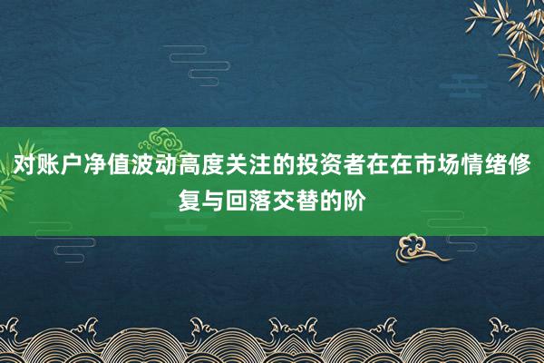 对账户净值波动高度关注的投资者在在市场情绪修复与回落交替的阶