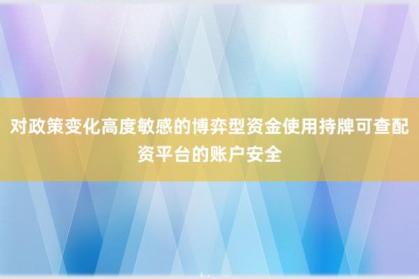 对政策变化高度敏感的博弈型资金使用持牌可查配资平台的账户安全