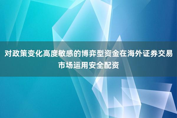 对政策变化高度敏感的博弈型资金在海外证券交易市场运用安全配资