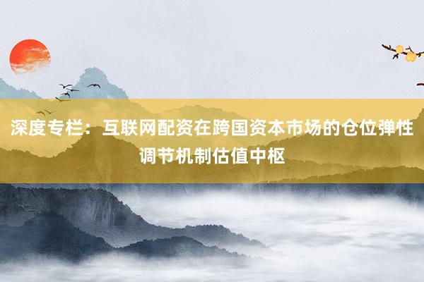 深度专栏：互联网配资在跨国资本市场的仓位弹性调节机制估值中枢