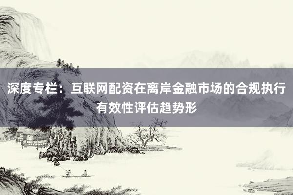 深度专栏：互联网配资在离岸金融市场的合规执行有效性评估趋势形