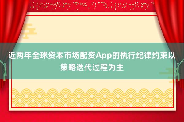 近两年全球资本市场配资App的执行纪律约束以策略迭代过程为主