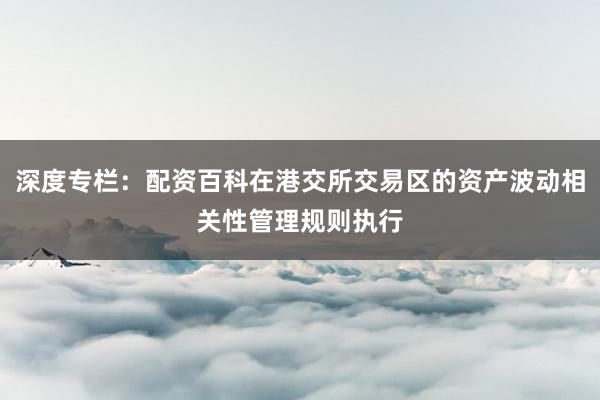 深度专栏：配资百科在港交所交易区的资产波动相关性管理规则执行